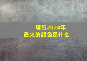 墙纸2024年最火的颜色是什么