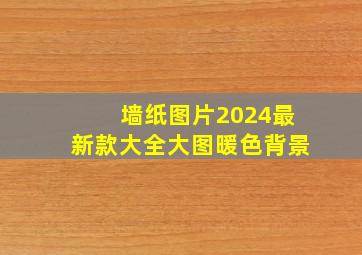 墙纸图片2024最新款大全大图暖色背景