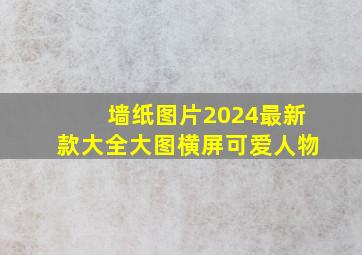 墙纸图片2024最新款大全大图横屏可爱人物