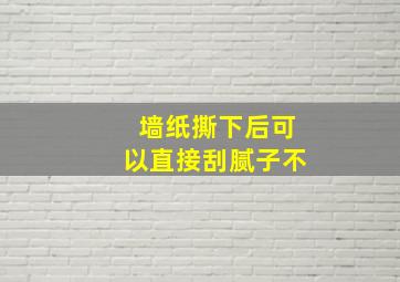 墙纸撕下后可以直接刮腻子不