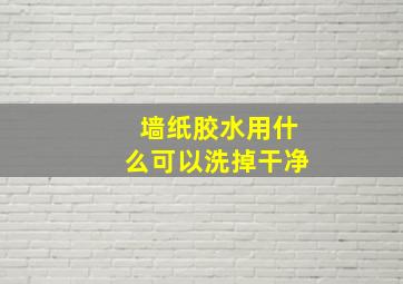 墙纸胶水用什么可以洗掉干净