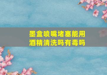 墨盒喷嘴堵塞能用酒精清洗吗有毒吗