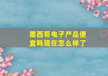 墨西哥电子产品便宜吗现在怎么样了