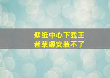 壁纸中心下载王者荣耀安装不了