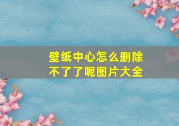 壁纸中心怎么删除不了了呢图片大全