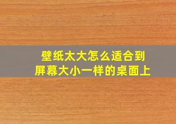 壁纸太大怎么适合到屏幕大小一样的桌面上