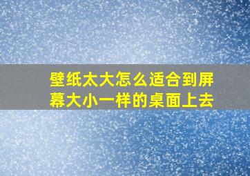 壁纸太大怎么适合到屏幕大小一样的桌面上去