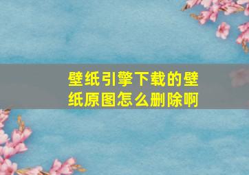 壁纸引擎下载的壁纸原图怎么删除啊