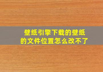 壁纸引擎下载的壁纸的文件位置怎么改不了