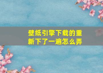 壁纸引擎下载的重新下了一遍怎么弄