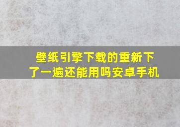 壁纸引擎下载的重新下了一遍还能用吗安卓手机