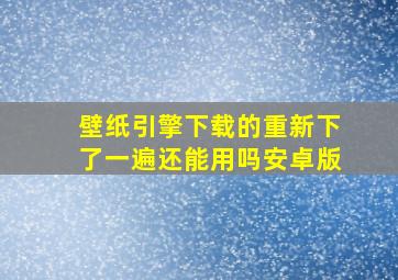 壁纸引擎下载的重新下了一遍还能用吗安卓版