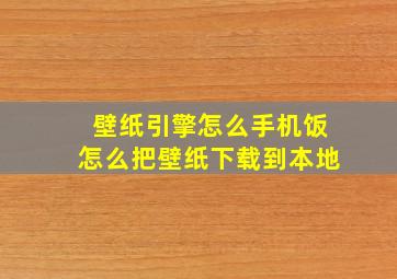 壁纸引擎怎么手机饭怎么把壁纸下载到本地