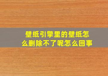 壁纸引擎里的壁纸怎么删除不了呢怎么回事