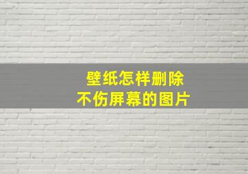 壁纸怎样删除不伤屏幕的图片