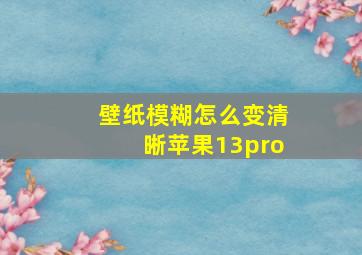 壁纸模糊怎么变清晰苹果13pro