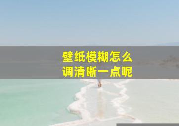 壁纸模糊怎么调清晰一点呢