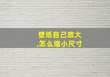 壁纸自己放大,怎么缩小尺寸