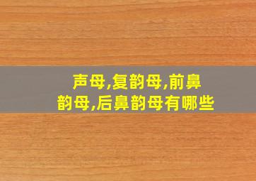 声母,复韵母,前鼻韵母,后鼻韵母有哪些