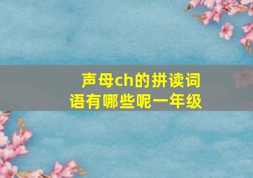 声母ch的拼读词语有哪些呢一年级