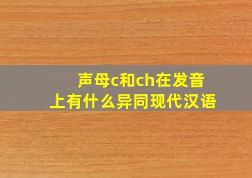 声母c和ch在发音上有什么异同现代汉语