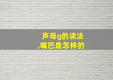 声母g的读法,嘴巴是怎样的