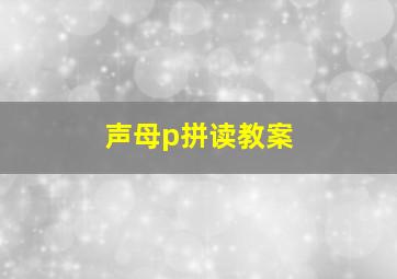 声母p拼读教案