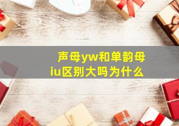 声母yw和单韵母iu区别大吗为什么