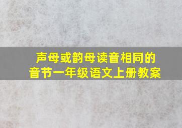 声母或韵母读音相同的音节一年级语文上册教案