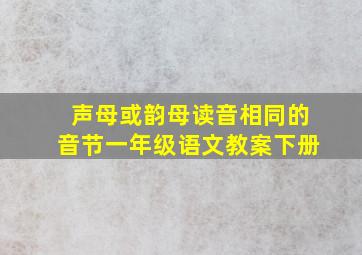 声母或韵母读音相同的音节一年级语文教案下册