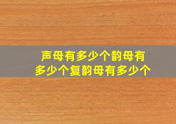 声母有多少个韵母有多少个复韵母有多少个