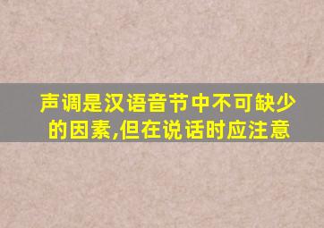 声调是汉语音节中不可缺少的因素,但在说话时应注意