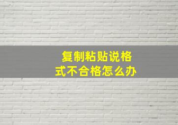 复制粘贴说格式不合格怎么办