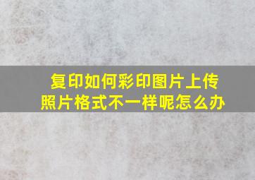 复印如何彩印图片上传照片格式不一样呢怎么办