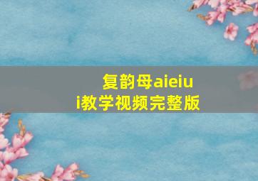 复韵母aieiui教学视频完整版