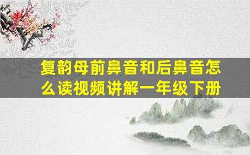 复韵母前鼻音和后鼻音怎么读视频讲解一年级下册