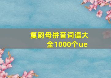 复韵母拼音词语大全1000个ue