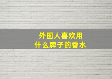 外国人喜欢用什么牌子的香水