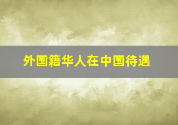 外国籍华人在中国待遇