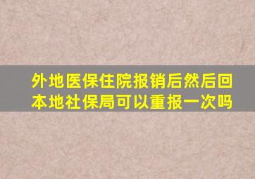 外地医保住院报销后然后回本地社保局可以重报一次吗