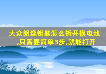 大众朗逸钥匙怎么拆开换电池,只需要简单3步,就能打开