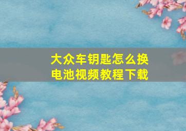 大众车钥匙怎么换电池视频教程下载