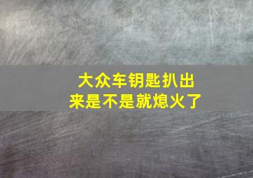 大众车钥匙扒出来是不是就熄火了