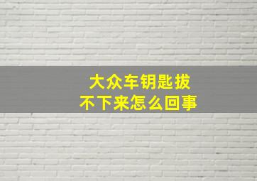 大众车钥匙拔不下来怎么回事