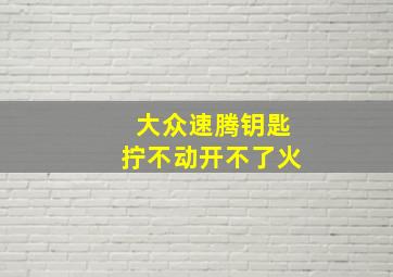 大众速腾钥匙拧不动开不了火