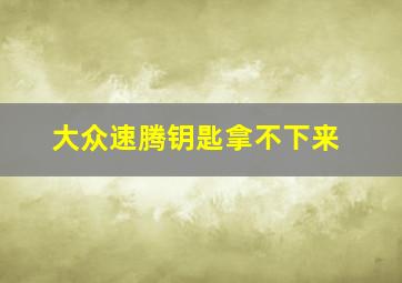 大众速腾钥匙拿不下来