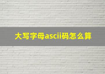 大写字母ascii码怎么算