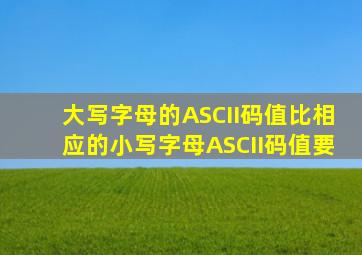 大写字母的ASCII码值比相应的小写字母ASCII码值要