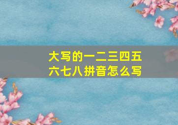 大写的一二三四五六七八拼音怎么写