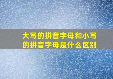 大写的拼音字母和小写的拼音字母是什么区别